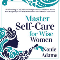 Master Self-Care for Wise Women: An Empowering 30-Day Personal Development Guide to Enhance Holistic Well-Being, Deepen Self-Reflection and Find Your Pathway to Inner Peace