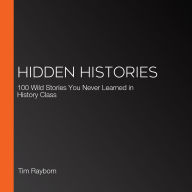 Hidden Histories: 100 Wild Stories You Never Learned in History Class