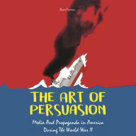 The Art of Persuasion: Media And Propaganda in America During The World War II
