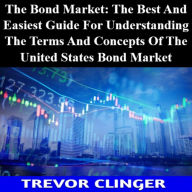 The Bond Market: The Best And Easiest Guide For Understanding The Terms And Concepts Of The United States Bond Market