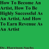 How To Become An Artist, How To Be Highly Successful As An Artist, And How To Earn Revenue As An Artist