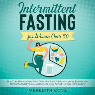 Intermittent Fasting for Women Over 50: How to Accelerate Weight Loss, Detox Your Body, Promote Longevity, Balance Your Hormones, Reset Your Metabolism, and Delay Aging by Living a Fulfilling Life