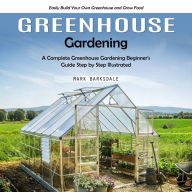 Greenhouse Gardening: Easily Build Your Own Greenhouse and Grow Food (A Complete Greenhouse Gardening Beginner's Guide Step by Step Illustrated)