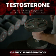 Testosterone: The Ultimate Guide to Living a Fully Optimized Life (How to Boost Your Testosterone Levels and Increase Stamina)