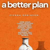 A Better Plan: How Jesus Christ Rescued A Depressed, Suicidal, Self-Hating, Tarot-Reading, Crystal-Wearing Gay Girl From The World.