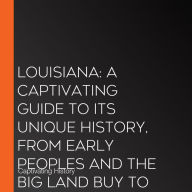 Louisiana: A Captivating Guide to Its Unique History, from Early Peoples and the Big Land Buy to Important Battles and Beyond