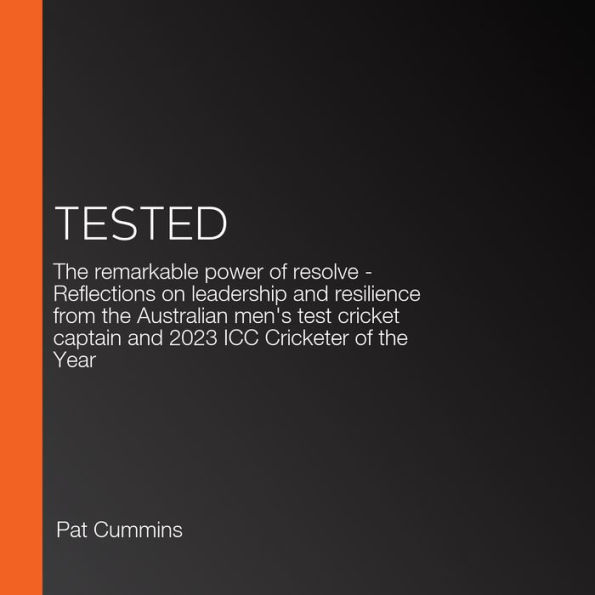 Tested: The remarkable power of resolve - Reflections on leadership and resilience from the Australian men's test cricket captain and 2023 ICC Cricketer of the Year