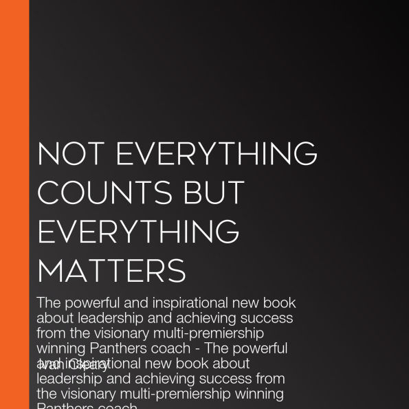 Not Everything Counts but Everything Matters: The powerful and inspirational new book about leadership and achieving success from the visionary multi-premiership winning Panthers coach