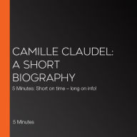 Camille Claudel: A short biography: 5 Minutes: Short on time - long on info!