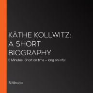 Käthe Kollwitz: A short biography: 5 Minutes: Short on time - long on info!