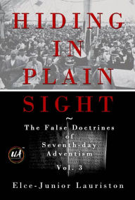 Hiding In Plain Sight: The False Doctrines of Seventh-day Adventism Vol. III