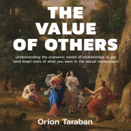 The Value of Others: Understanding the Economic Model of Relationships to Get (and Keep) More of What You Want in the Sexual Marketplace