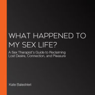 What Happened to My Sex Life?: A Sex Therapist's Guide to Reclaiming Lost Desire, Connection, and Pleasure