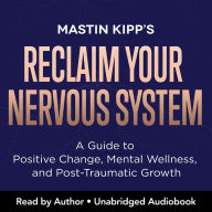 Reclaim Your Nervous System: A Guide to Positive Change, Mental Wellness, and Post-Traumatic Growth