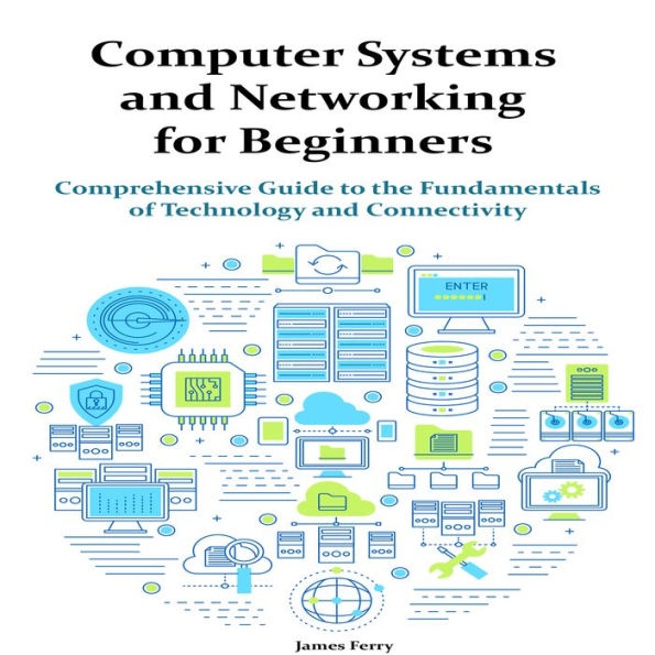 Computer Systems and Networking for Beginners: Comprehensive Guide to the Fundamentals of Technology and Connectivity