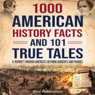 1000 American History Facts and 101 True Tales: A Journey Through America's Defining Moments and Figures