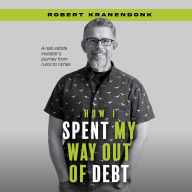 How I Spent My Way Out of Debt: A Real Estate Investor's Journey From Ruins to Riches