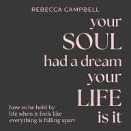 Your Soul Had a Dream, Your Life Is It: How to Be Held by Life When It Feels Like Everything Is Falling Apart