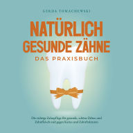 Natürlich gesunde Zähne - Das Praxisbuch: Die richtige Zahnpflege für gesunde, schöne Zähne und Zahnfleisch und gegen Karies und Zahnfrakturen