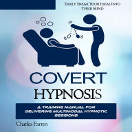 Covert Hypnosis: Easily Sneak Your Ideas Into Their Mind (A Training Manual for Delivering Multimodal Hypnotic Sessions)