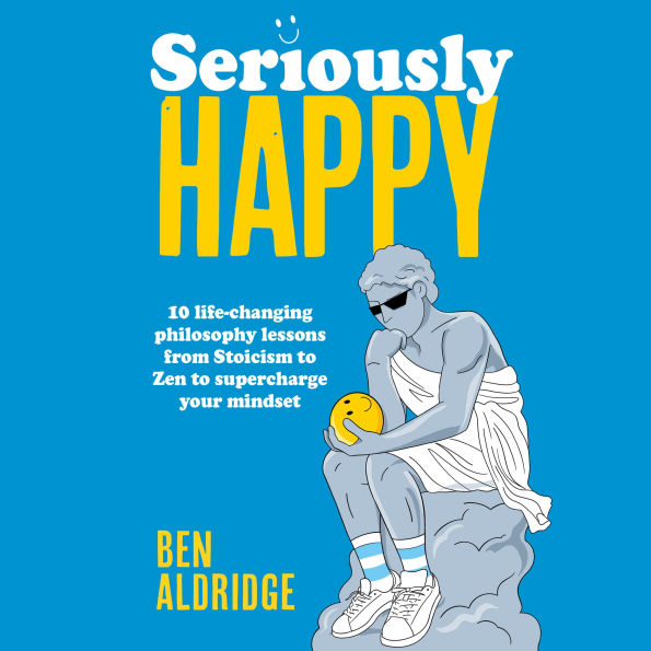 Seriously HAPPY: 10 life-changing philosophy lessons from Stoicism to Zen to supercharge your mindset