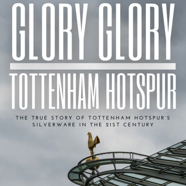 Glory Glory Tottenham Hotspur: The True Story of Tottenham Hotspur's Silverware in the 21st century