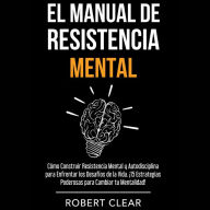El Manual de Resistencia Mental: Cómo Construir Resistencia Mental y Autodisciplina para Enfrentar los Desafíos de la Vida. ¡15 Estrategias Poderosas para Cambiar tu Mentalidad!