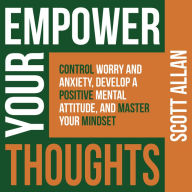 Empower Your Thoughts: Control Worry and Anxiety, Develop a Positive Mental Attitude, and Master Your Mindset