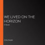 We Lived on the Horizon: A Novel