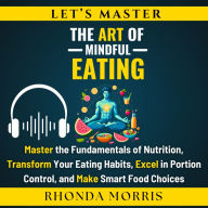 Let's Master The Art of Mindful Eating: Master the Fundamentals of Nutrition, Transform Your Eating Habits, Excel in Portion Control, and Make Smart Food Choices