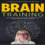 Brain Training: Incredible Brain Training Strategies Your Mind Power (Advanced Learning Strategies to Improve and Expand Memory Concentration)