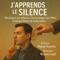 J'APPRENDS LE SILENCE: Développer une Influence Charismatique Sans Mots et Devenir Maître de la Discrétion. (Abridged)
