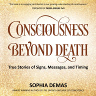 Consciousness Beyond Death: True Stories of Signs, Messages, and Timing