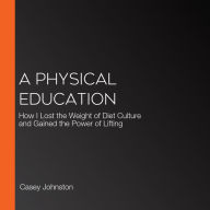 A Physical Education: How I Lost the Weight of Diet Culture and Gained the Power of Lifting