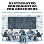 Distributed Programming for Beginners: A Beginner's Guide to Building Scalable Systems