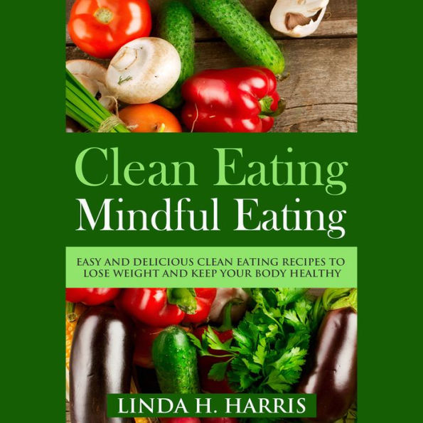 Clean Eating: Mindful Eating: Easy and Delicious Clean Eating Recipes to Lose Weight and Keep Your Body Healthy