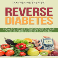 Reverse Diabetes: How to Lower Your Blood Sugar and Reverse Diabetes Naturally