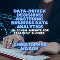 Data-Driven Decisions: Mastering Business Data Analytics: Unlocking Insights for Strategic Success