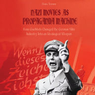 NAZI MOVIES AS PROPAGANDA MACHINE: How Goebbels Changed the German Film Industry Into an Ideological Weapon