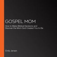 Gospel Mom: How to Make Biblical Decisions and Discover the Mom God Created You to Be