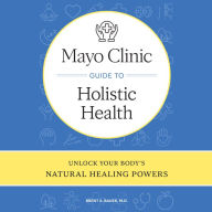 Mayo Clinic Guide to Holistic Health: Unlock your body's natural healing powers