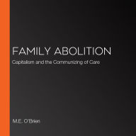 Family Abolition: Capitalism and the Communizing of Care