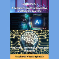Mastering AI: A Beginner's Guide to Generative and Machine Learning: Exploring Technology, Creativity, and Ethics (Abridged)