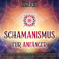 Schamanismus für Anfänger: Erkunden Sie die schamanischen Rituale, Philosophien und Praktiken amerikanischer, nordischer, keltischer und sibirischer Schamanen