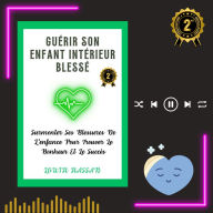 GUÉRIR SON ENFANT INTÉRIEUR BLESSÉ: Surmonter Ses Blessures De L'enfance Pour Trouver Le Bonheur Et Le Succès (Abridged)