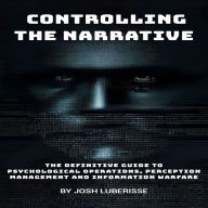 Controlling the Narrative: The Definitive Guide to Psychological Operations, Perception Management and Information Warfare