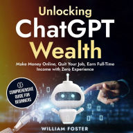 Unlocking ChatGPT Wealth: Make Money Online, Quit Your Job, Earn Full-Time Income with Zero Experience (Comprehensive Guide for Beginners)