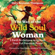 The Way of the Wild Soul Woman: 5 Earth Archetypes to Unleash Your Full Feminine Power