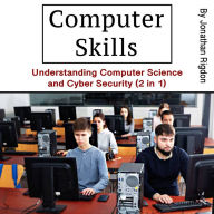 Computer Skills: Understanding Computer Science and Cyber Security (2 in 1)
