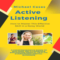 Active Listening: How to Master This Effective Skill in a Noisy World (A Comprehensive Guide to Building Relationships, Enhancing Mental Health, Overcoming Digital Barriers)